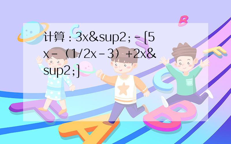 计算：3x²-[5x-（1/2x-3）+2x²]