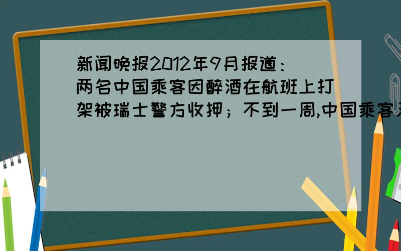 新闻晚报2012年9月报道：两名中国乘客因醉酒在航班上打架被瑞士警方收押；不到一周,中国乘客又在飞机上打架.9月7日,在四川航空塞班飞上海的航班上,疑因争饮料群殴.请查看相关报道并从