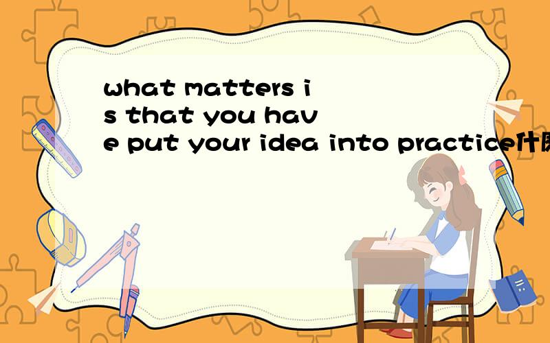 what matters is that you have put your idea into practice什麽意思