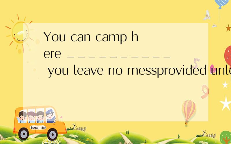 You can camp here __________ you leave no messprovided unless though until