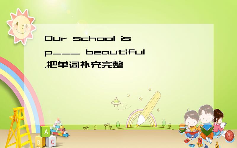 Our school is p___ beautiful.把单词补充完整,