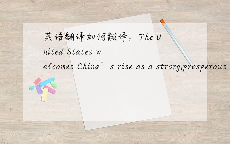 英语翻译如何翻译：The United States welcomes China’s rise as a strong,prosperous and successful member of the community of nations.Indeed,China’s success has brought with it economic benefits for our people as well as yours,and our coope