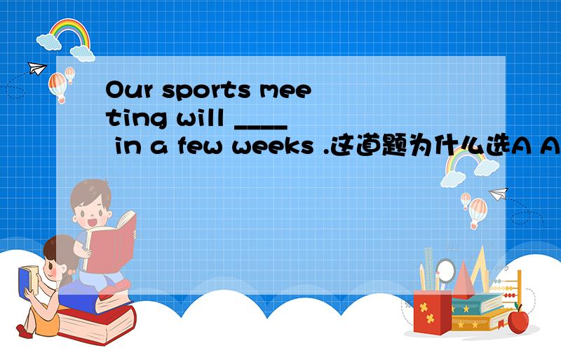 Our sports meeting will ____ in a few weeks .这道题为什么选A A.take place B.be happened C.happen