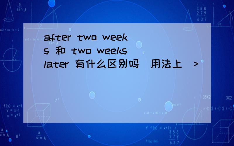 after two weeks 和 two weeks later 有什么区别吗（用法上）>