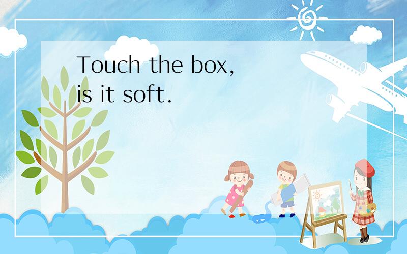 Touch the box,is it soft.