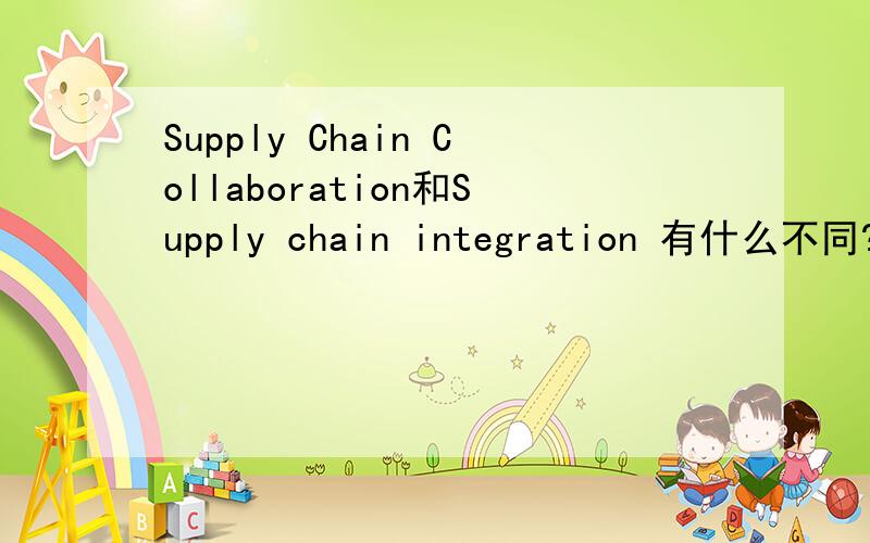 Supply Chain Collaboration和Supply chain integration 有什么不同?我还是不太明白两者之间的区别