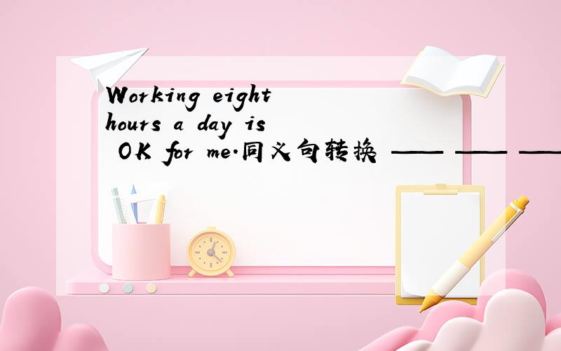 Working eight hours a day is OK for me.同义句转换 —— —— ——me to work eight hours a day.