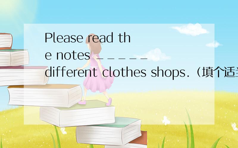 Please read the notes _____ different clothes shops.（填个适当的介词）