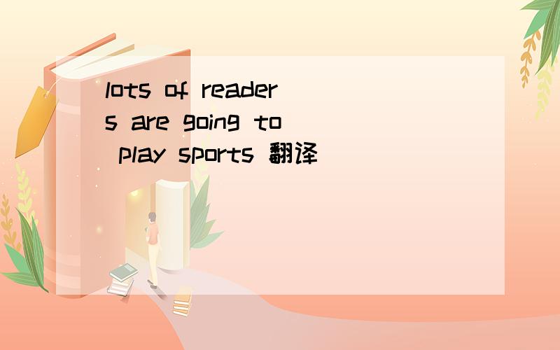 lots of readers are going to play sports 翻译
