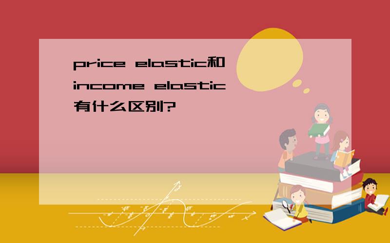 price elastic和income elastic有什么区别?