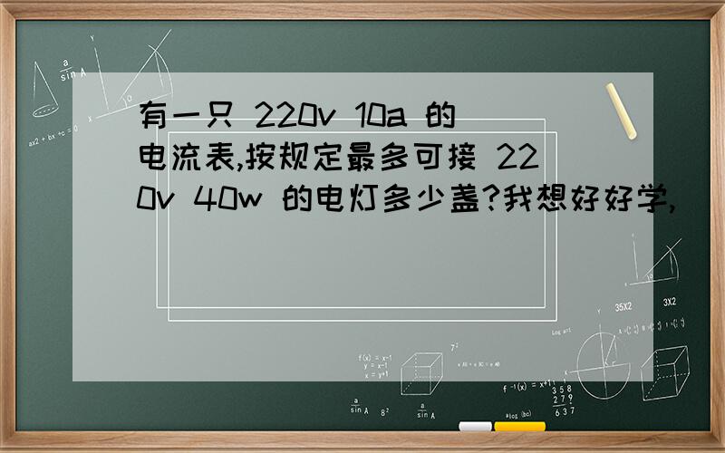 有一只 220v 10a 的电流表,按规定最多可接 220v 40w 的电灯多少盏?我想好好学,