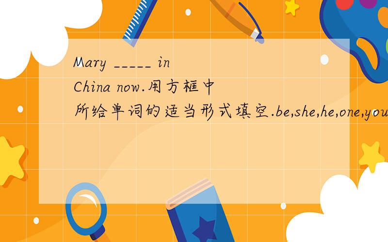 Mary _____ in China now.用方框中所给单词的适当形式填空.be,she,he,one,you
