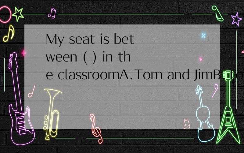 My seat is between ( ) in the classroomA.Tom and JimB.Tom and Jim'sC.Tom's and Jim'sd.Tom's and Jim请问应选B还是C