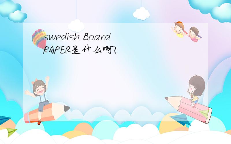 swedish Board PAPER是什么啊?