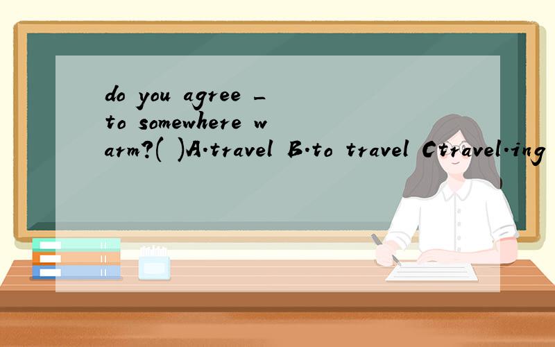 do you agree _to somewhere warm?( )A.travel B.to travel Ctravel.ing D.travelled