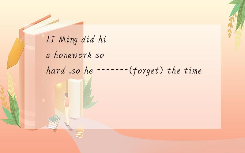LI Ming did his honework so hard ,so he -------(forget) the time