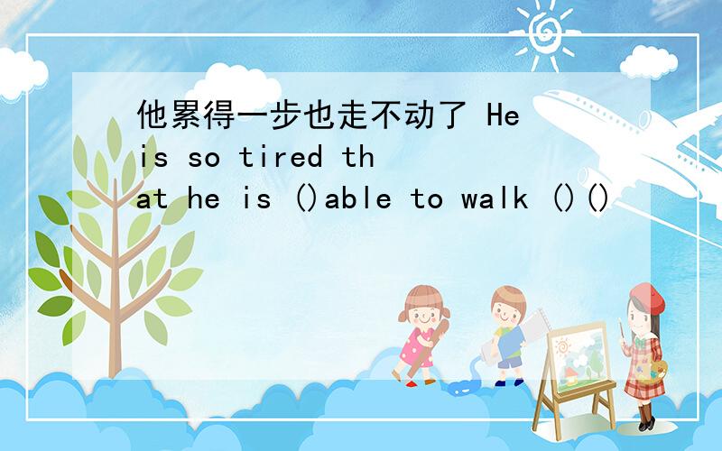 他累得一步也走不动了 He is so tired that he is ()able to walk ()()