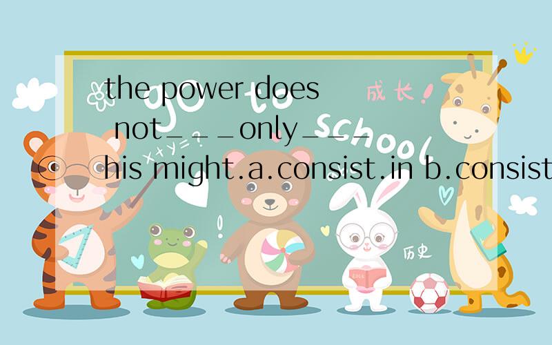 the power does not___only___his might.a.consist.in b.consist.of c.insist .with d.insist...on选哪个?
