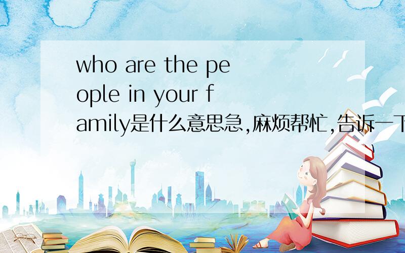 who are the people in your family是什么意思急,麻烦帮忙,告诉一下