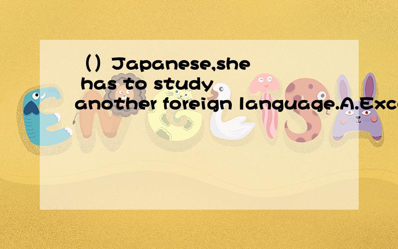 （）Japanese,she has to study another foreign language.A.Except B.Except for C.In addition to D.Besides选哪个呢?为什么?