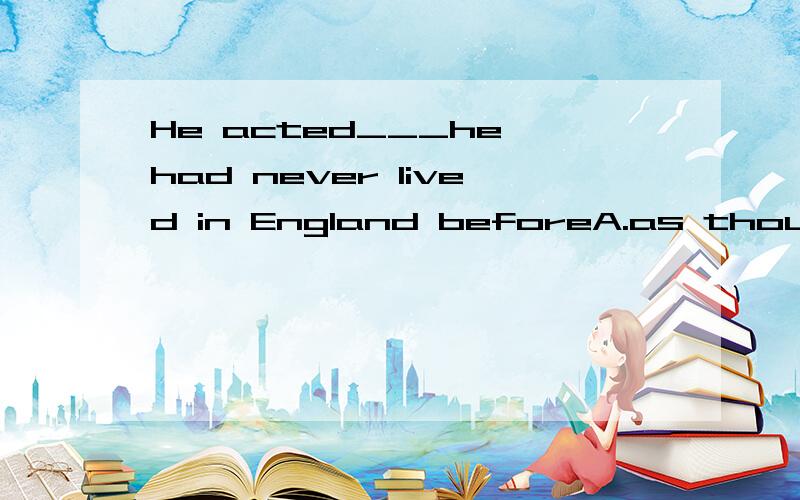 He acted___he had never lived in England beforeA.as though B.like C.as D.even if 答案为什么是a 而不是C