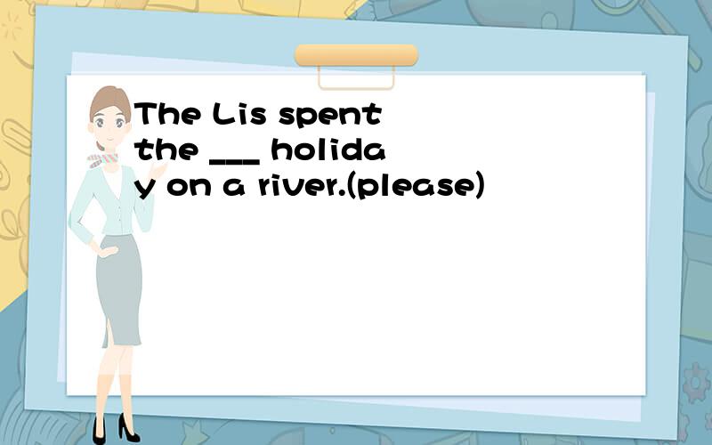 The Lis spent the ___ holiday on a river.(please)