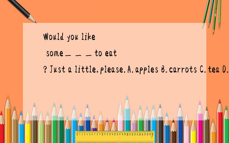 Would you like some___to eat?Just a little,please.A.apples B.carrots C.tea D.beef