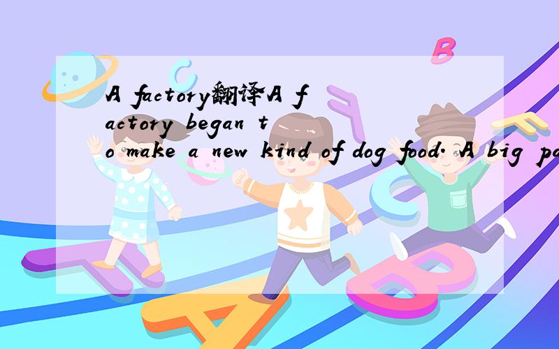 A factory翻译A factory began to make a new kind of dog food. A big party was held to take the new dog food to everyone. People from the newspapers and TV stations were there.  There was a dog in the party. He would eat the dog food and have his pic