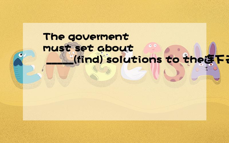 The goverment must set about _____(find) solutions to the连下去 country一撇s economic   problems