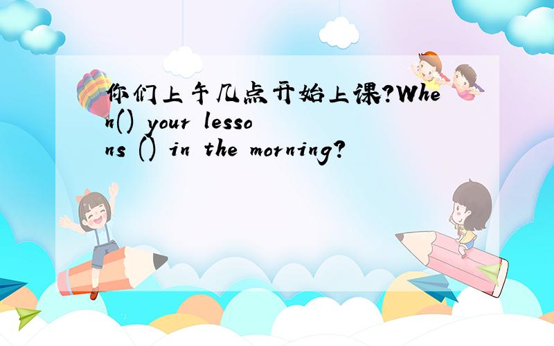 你们上午几点开始上课?When() your lessons () in the morning?