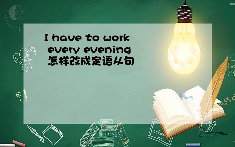 I have to work every evening 怎样改成定语从句