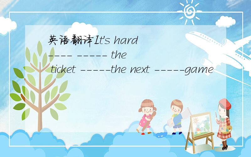 英语翻译It's hard ---- ----- the ticket -----the next -----game