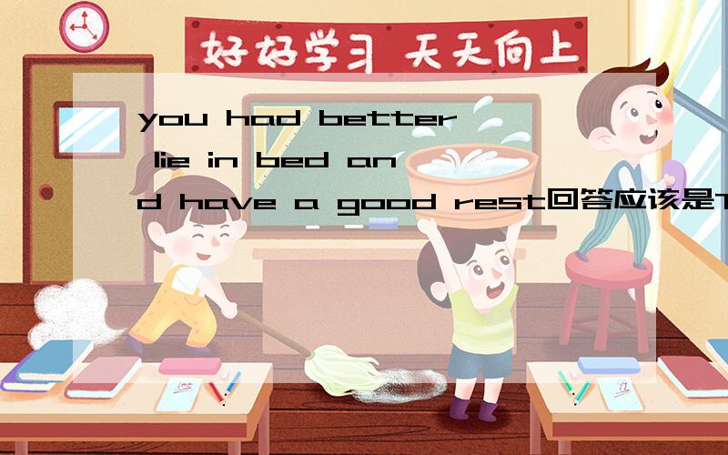 you had better lie in bed and have a good rest回答应该是Thank you.还是That