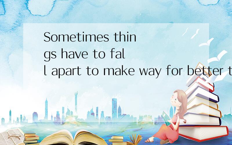Sometimes things have to fall apart to make way for better things..解析下语法.有时候要到达谷底才慢慢变好.