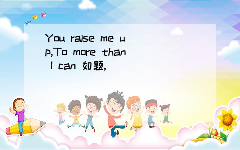 You raise me up,To more than I can 如题,