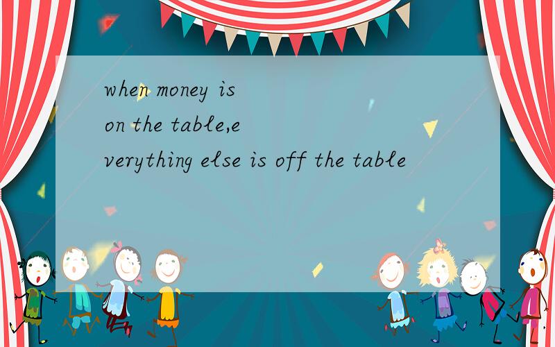 when money is on the table,everything else is off the table