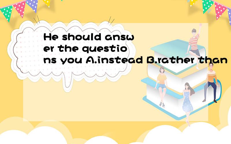 He should answer the questions you A.instead B.rather than c.more than d.than
