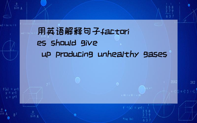 用英语解释句子factories should give up producing unhealthy gases