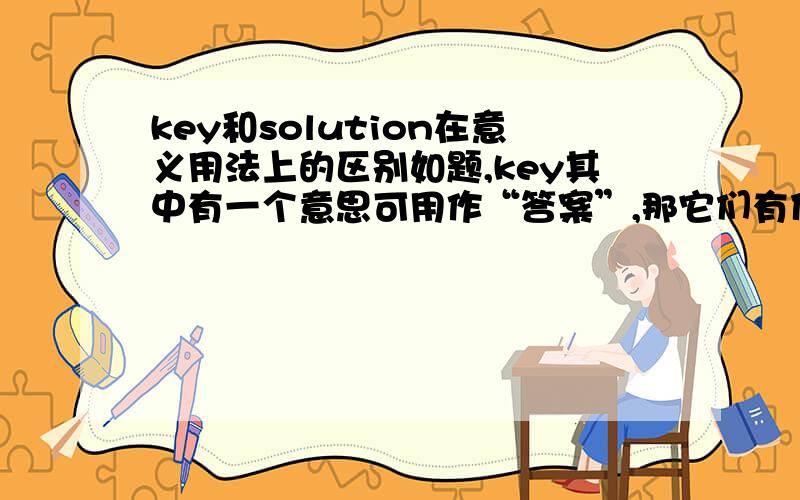 key和solution在意义用法上的区别如题,key其中有一个意思可用作“答案”,那它们有什么区别呢?