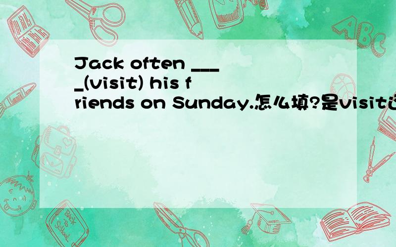 Jack often ____(visit) his friends on Sunday.怎么填?是visit还是visited?请说明原因