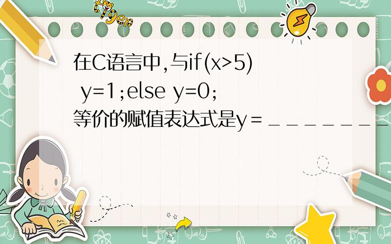 在C语言中,与if(x>5) y=1;else y=0;等价的赋值表达式是y＝___________.RT.