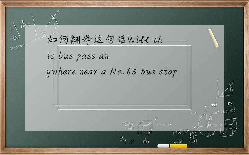 如何翻译这句话Will this bus pass anywhere near a No.65 bus stop