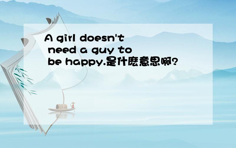 A girl doesn't need a guy to be happy.是什麽意思啊?