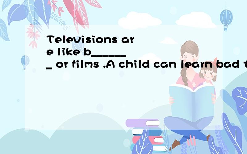 Televisions are like b_______ or films .A child can learn bad things and good things from TV .