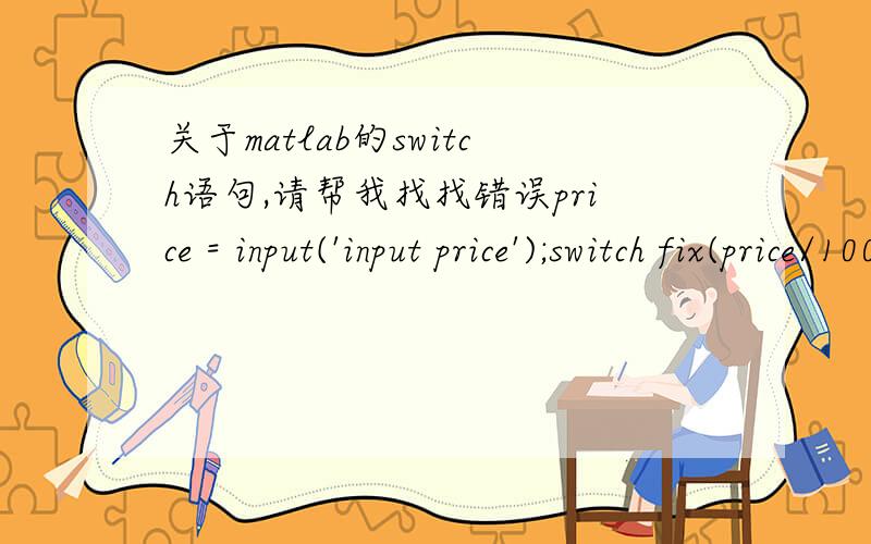 关于matlab的switch语句,请帮我找找错误price = input('input price');switch fix(price/100)    case [0, 1]        rate = 0;    case [2, 3, 4]        rate = 0.03;    case [5, 6, 7, 8, 9]        rate = 0.05;    otherwise        rate = 0.1;end