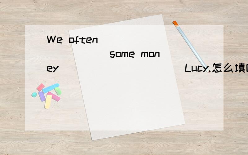 We often __________ some money __________ Lucy.怎么填哪?