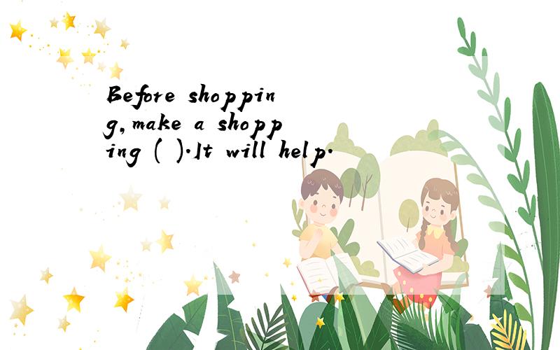 Before shopping,make a shopping ( ).It will help.