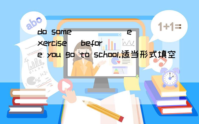 do some_____(exercise) before you go to school.适当形式填空