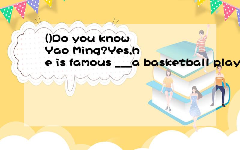()Do you know Yao Ming?Yes,he is famous ___a basketball playerDo you know Yao Ming?Yes,he is famous ___a basketball playerA.as B.for C.to D.at