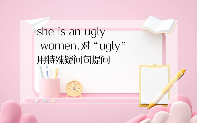 she is an ugly women.对“ugly”用特殊疑问句提问